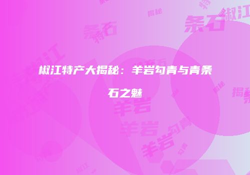 椒江特产大揭秘：羊岩勾青与青条石之魅