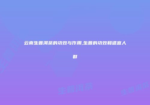 云南生普洱茶的功效与作用,生普的功效和适宜人群