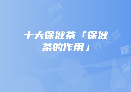 十大保健茶「保健茶的作用」