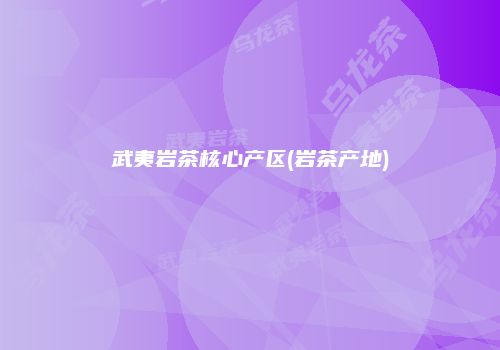 武夷岩茶核心产区(岩茶产地)