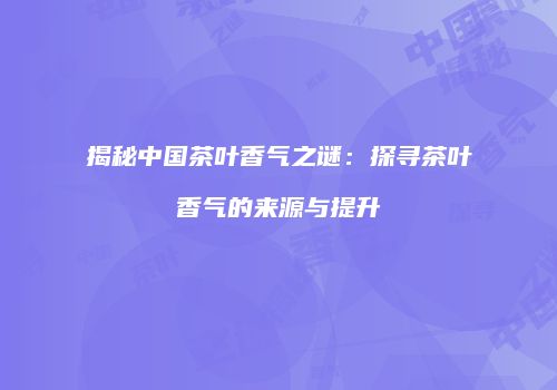 揭秘中国茶叶香气之谜：探寻茶叶香气的来源与提升