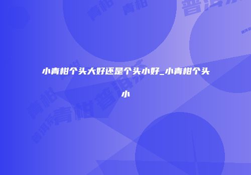小青柑个头大好还是个头小好_小青柑个头小