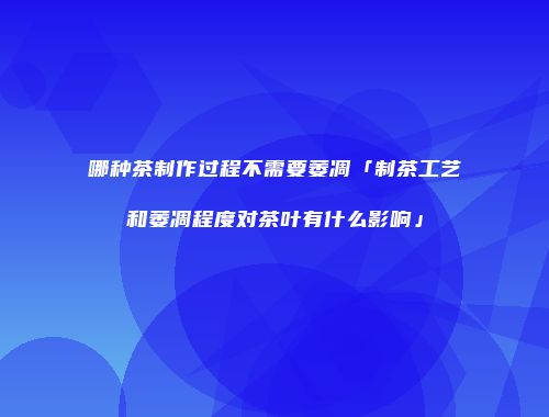 哪种茶制作过程不需要萎凋「制茶工艺和萎凋程度对茶叶有什么影响」