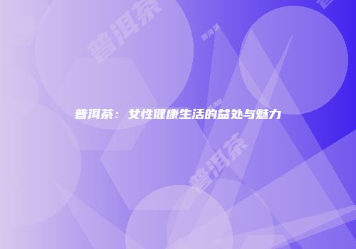 普洱茶：女性健康生活的益处与魅力