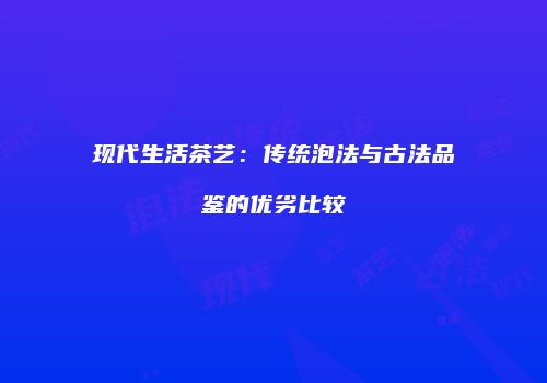 现代生活茶艺：传统泡法与古法品鉴的优劣比较