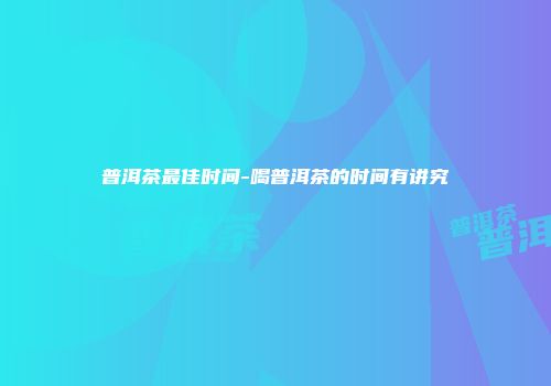 普洱茶最佳时间-喝普洱茶的时间有讲究