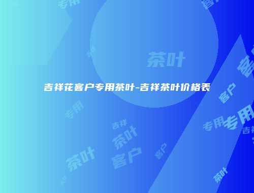 吉祥花客户专用茶叶-吉祥茶叶价格表