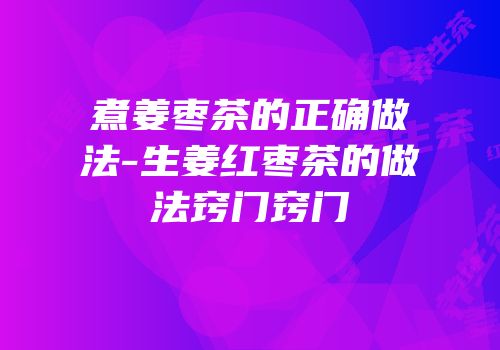 煮姜枣茶的正确做法-生姜红枣茶的做法窍门窍门