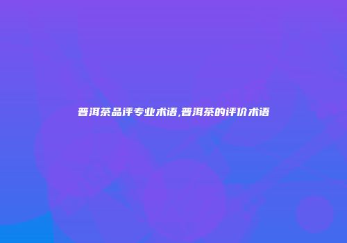 普洱茶品评专业术语,普洱茶的评价术语