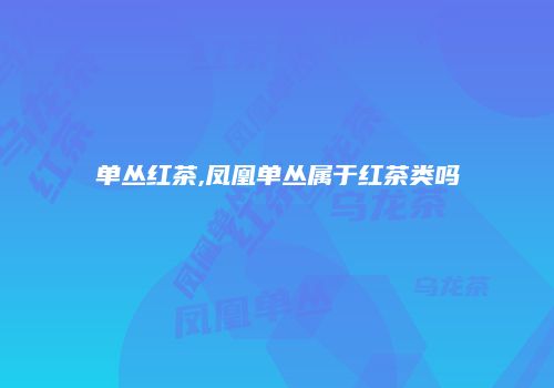 单丛红茶,凤凰单丛属于红茶类吗