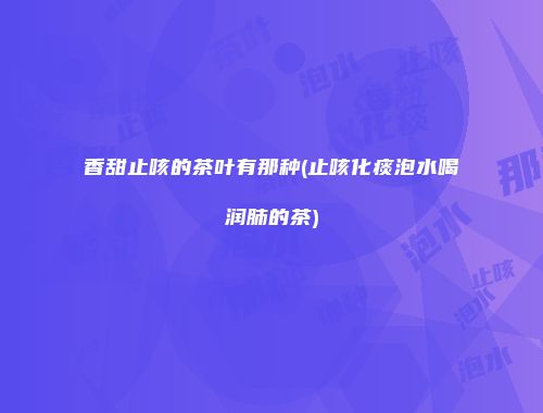 香甜止咳的茶叶有那种(止咳化痰泡水喝润肺的茶)
