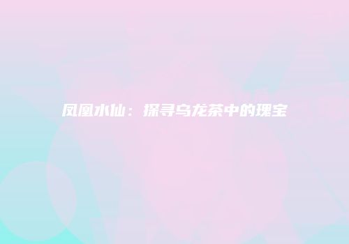 凤凰水仙：探寻乌龙茶中的瑰宝