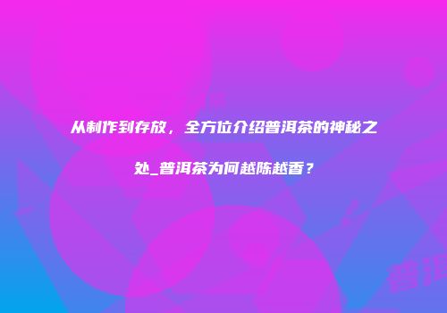 从制作到存放，全方位介绍普洱茶的神秘之处_普洱茶为何越陈越香？