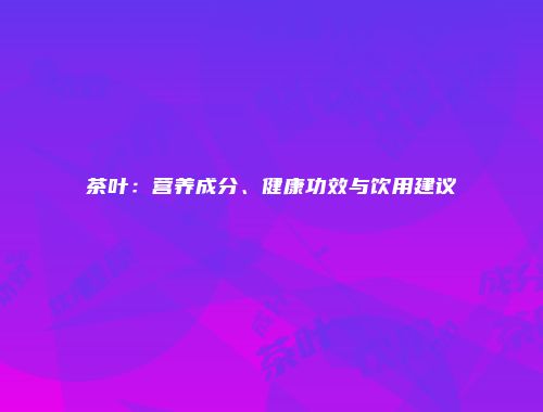 茶叶：营养成分、健康功效与饮用建议