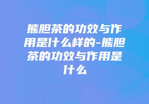 熊胆茶的功效与作用是什么样的-熊胆茶的功效与作用是什么