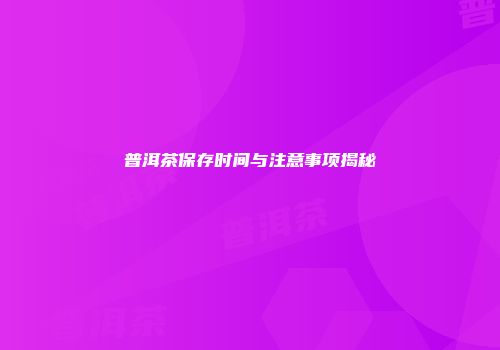 普洱茶保存时间与注意事项揭秘