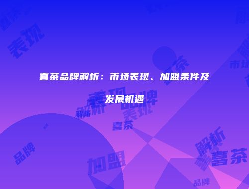 喜茶品牌解析：市场表现、加盟条件及发展机遇