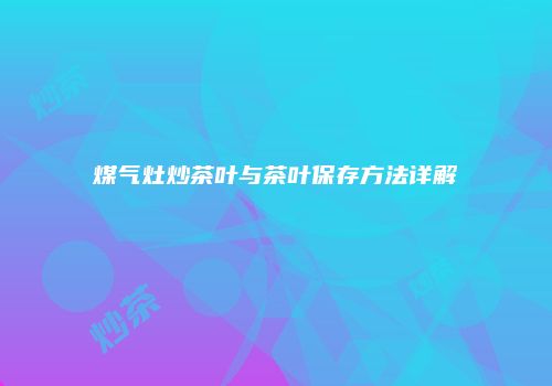 煤气灶炒茶叶与茶叶保存方法详解