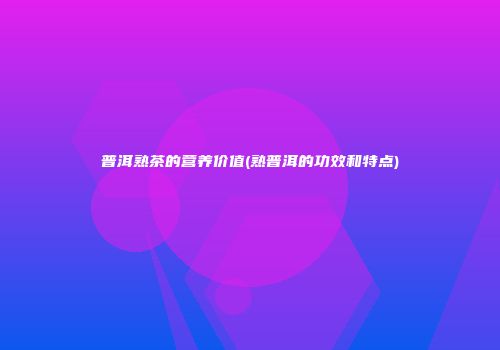 普洱熟茶的营养价值(熟普洱的功效和特点)