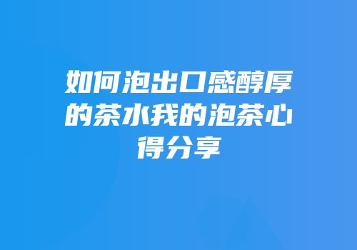 如何泡出口感醇厚的茶水我的泡茶心得分享