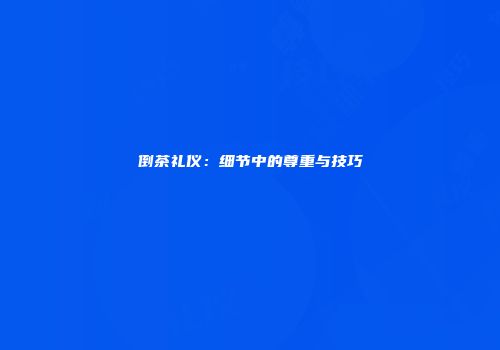 倒茶礼仪：细节中的尊重与技巧