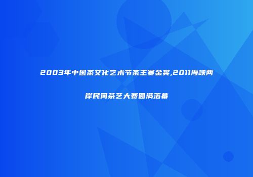 2003年中国茶文化艺术节茶王赛金奖,2011海峡两岸民间茶艺大赛圆满落幕