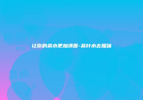 让你的茶水更加清香-茶叶水去腥味
