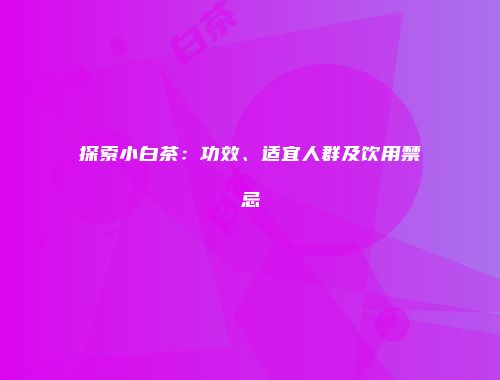 探索小白茶：功效、适宜人群及饮用禁忌