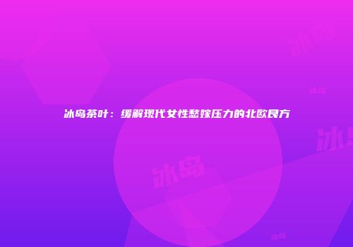 冰岛茶叶：缓解现代女性愁嫁压力的北欧良方