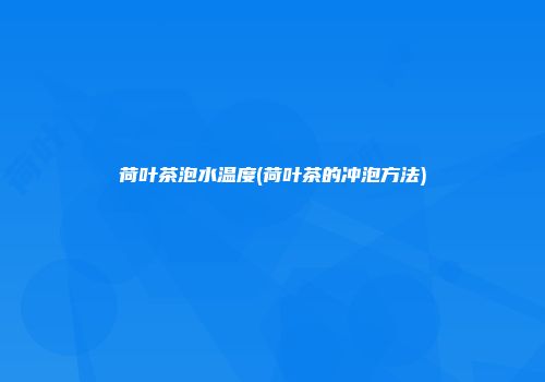 荷叶茶泡水温度(荷叶茶的冲泡方法)
