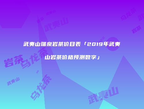 武夷山瑞泉岩茶价目表「2019年武夷山岩茶价格预测数字」