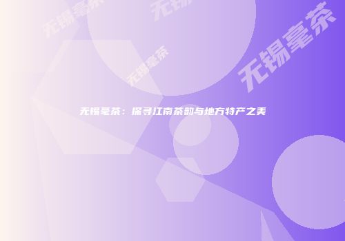 无锡毫茶：探寻江南茶韵与地方特产之美
