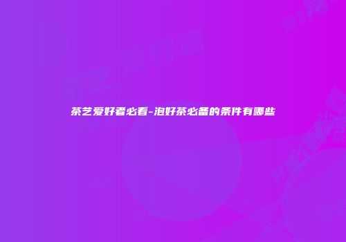 茶艺爱好者必看-泡好茶必备的条件有哪些