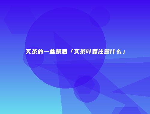 买茶的一些禁忌「买茶叶要注意什么」