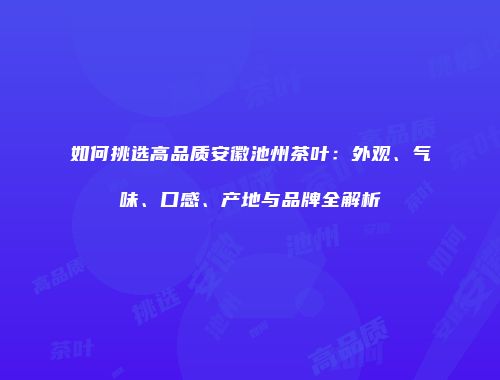 如何挑选高品质安徽池州茶叶：外观、气味、口感、产地与品牌全解析