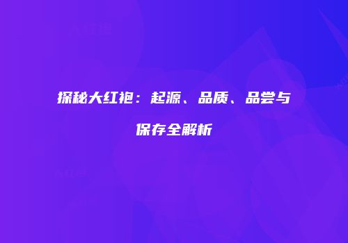 探秘大红袍：起源、品质、品尝与保存全解析