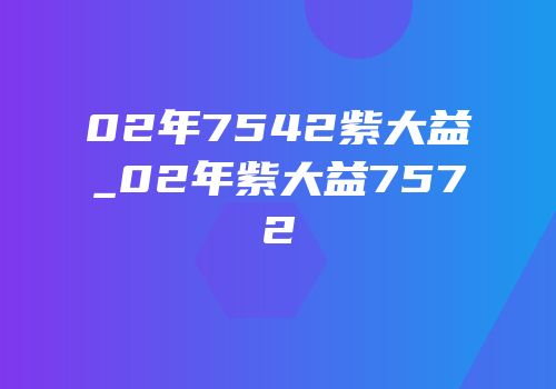 02年7542紫大益_02年紫大益7572