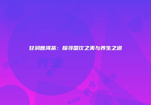 甘润普洱茶：探寻国饮之美与养生之道