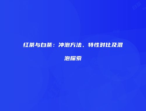 红茶与白茶：冲泡方法、特性对比及混泡探索