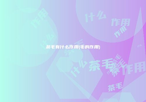 茶毛有什么作用(毛的作用)