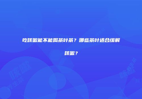 吃咳嗽能不能喝茶叶茶？哪些茶叶适合缓解咳嗽？