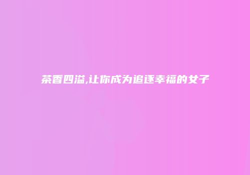 茶香四溢,让你成为追逐幸福的女子