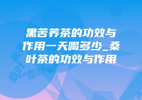 黑苦荞茶的功效与作用一天喝多少_桑叶茶的功效与作用