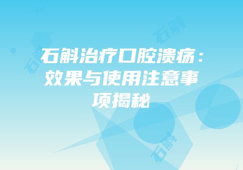 石斛治疗口腔溃疡：效果与使用注意事项揭秘