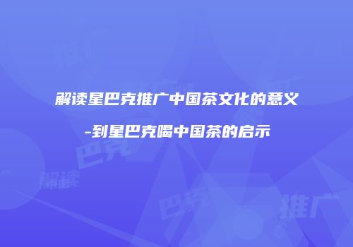 解读星巴克推广中国茶文化的意义-到星巴克喝中国茶的启示