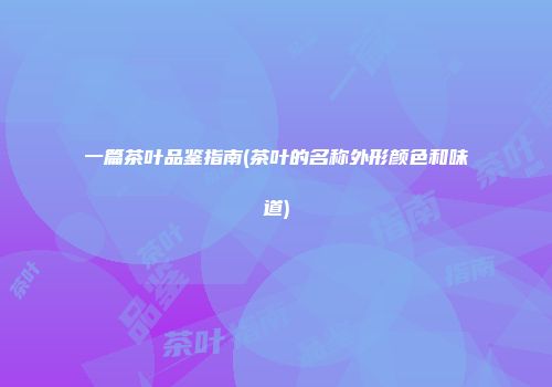 一篇茶叶品鉴指南(茶叶的名称外形颜色和味道)