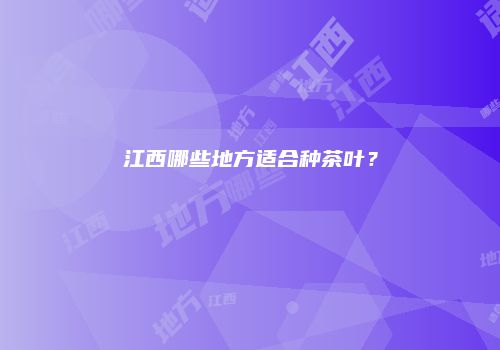 江西哪些地方适合种茶叶？