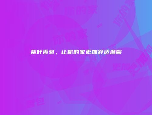 茶叶香包，让你的家更加舒适温馨