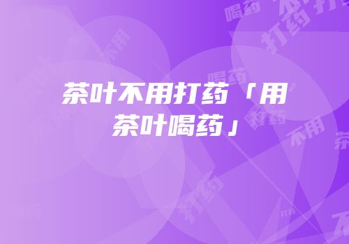 茶叶不用打药「用茶叶喝药」