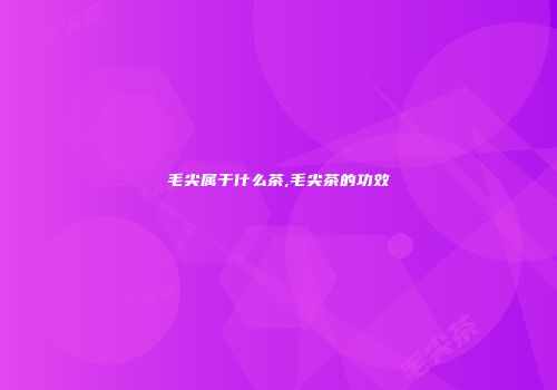 毛尖属于什么茶,毛尖茶的功效